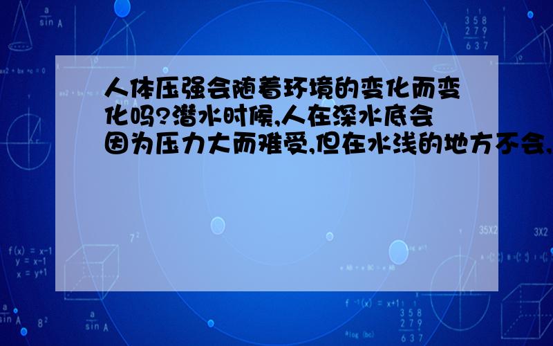 人体压强会随着环境的变化而变化吗?潜水时候,人在深水底会因为压力大而难受,但在水浅的地方不会,这是为什么呢?我理解的是,人在浅水和深水的地方都存在个压力差,难道这个压力差是不相