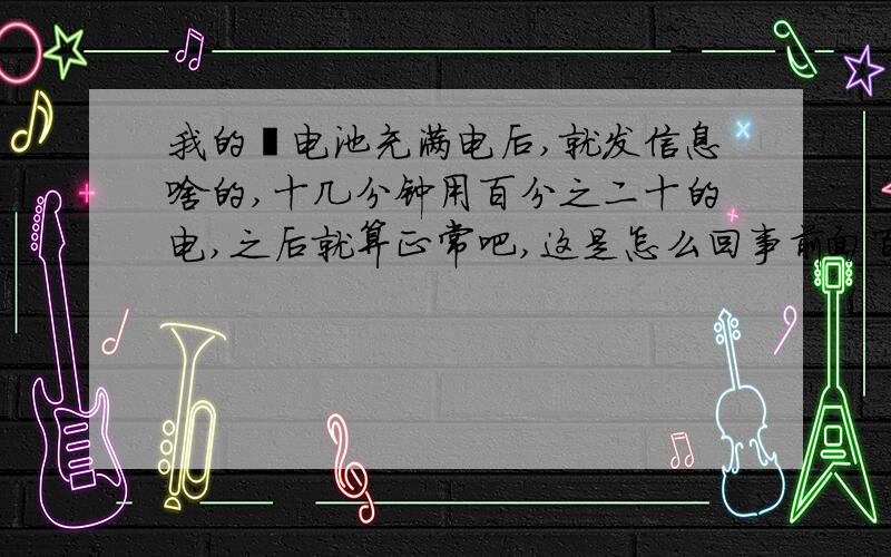 我的锂电池充满电后,就发信息啥的,十几分钟用百分之二十的电,之后就算正常吧,这是怎么回事前面百分之二十怎么用那么快,充电也是后面百分之二十充的很快,超快