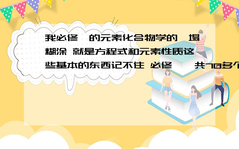 我必修一的元素化合物学的一塌糊涂 就是方程式和元素性质这些基本的东西记不住 必修一一共70多个方程式怎么才能记得又牢固又好?小弟想补习一下必修一的东西,听学霸们说方程式不用记