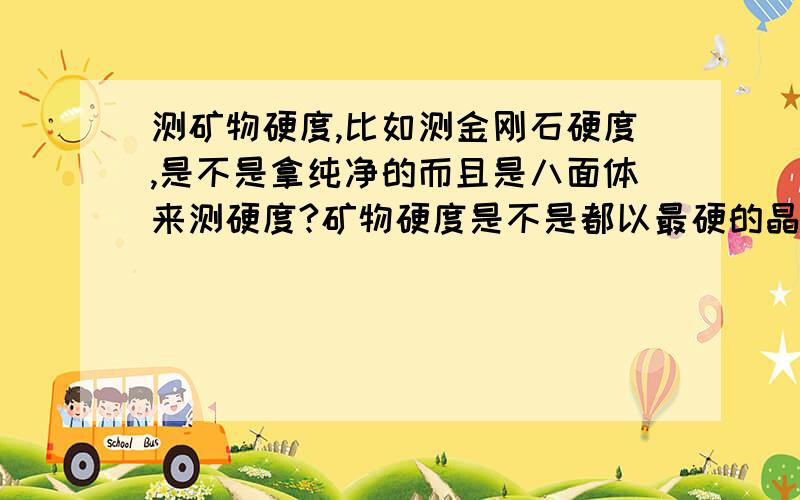 测矿物硬度,比如测金刚石硬度,是不是拿纯净的而且是八面体来测硬度?矿物硬度是不是都以最硬的晶体形态和最纯净的为标本?比如比如测金刚石硬度,是不是拿纯净的而且是八面体来测硬度?