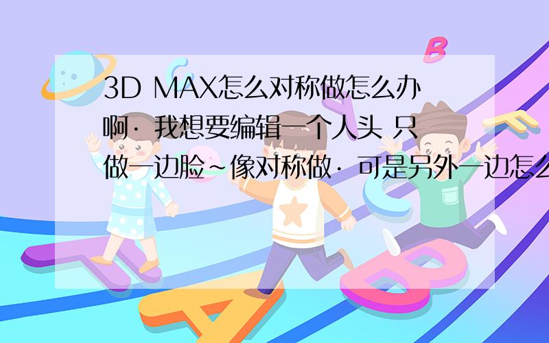 3D MAX怎么对称做怎么办啊· 我想要编辑一个人头 只做一边脸~像对称做· 可是另外一边怎么显示不出来呢· 5看不见 怎么办 请问怎么对称做啊?