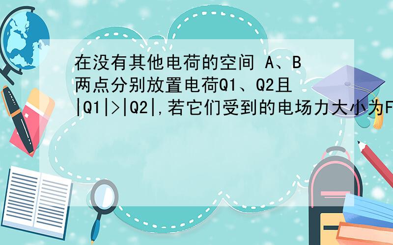 在没有其他电荷的空间 A、B两点分别放置电荷Q1、Q2且|Q1|>|Q2|,若它们受到的电场力大小为F1,F2,A、B两点答案F1__等于___F2,E1__小于___E2为什么.不是场强应该不变么?