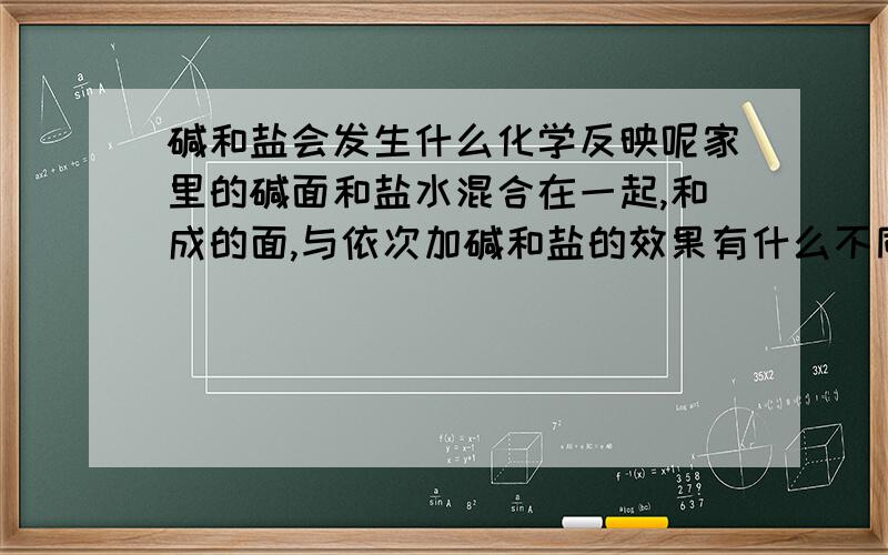 碱和盐会发生什么化学反映呢家里的碱面和盐水混合在一起,和成的面,与依次加碱和盐的效果有什么不同呢.碱面和盐会发生什么化学反应呢.