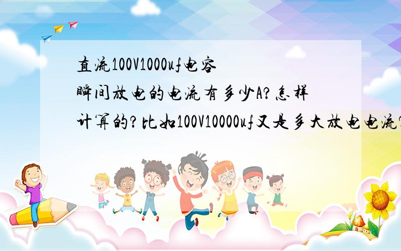 直流100V1000uf电容瞬间放电的电流有多少A?怎样计算的?比如100V10000uf又是多大放电电流?