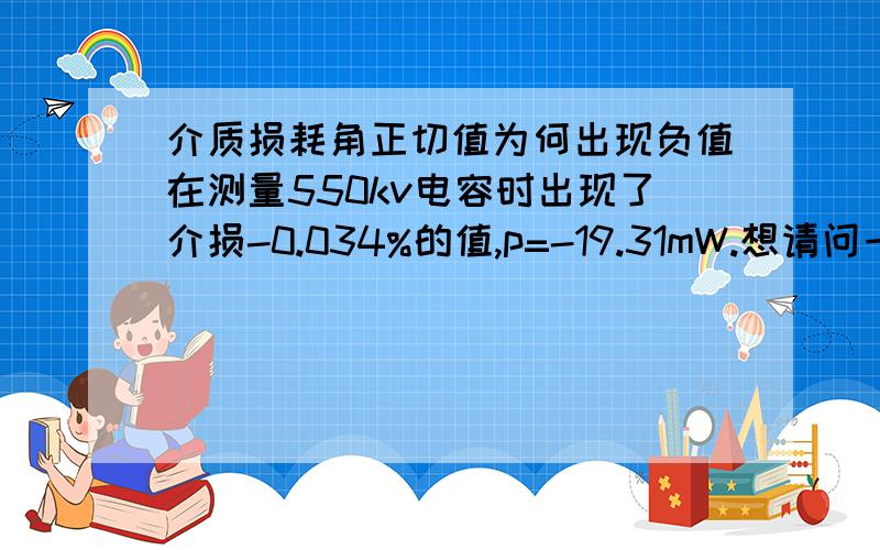 介质损耗角正切值为何出现负值在测量550kv电容时出现了介损-0.034%的值,p=-19.31mW.想请问一下有哪些原因会产生这样的情况.