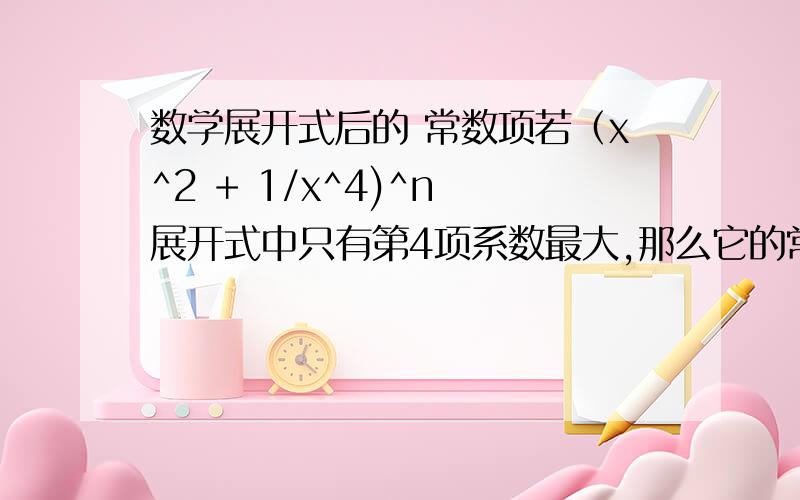 数学展开式后的 常数项若（x^2 + 1/x^4)^n 展开式中只有第4项系数最大,那么它的常数项为 x^2 表示X的平方