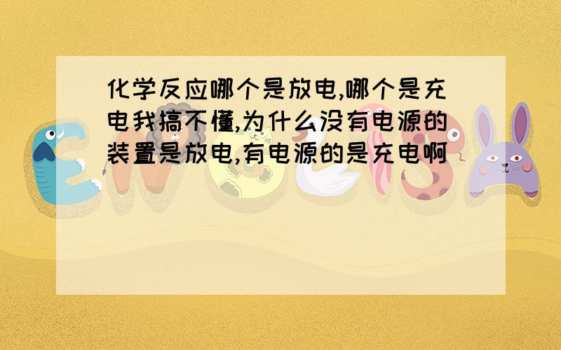 化学反应哪个是放电,哪个是充电我搞不懂,为什么没有电源的装置是放电,有电源的是充电啊