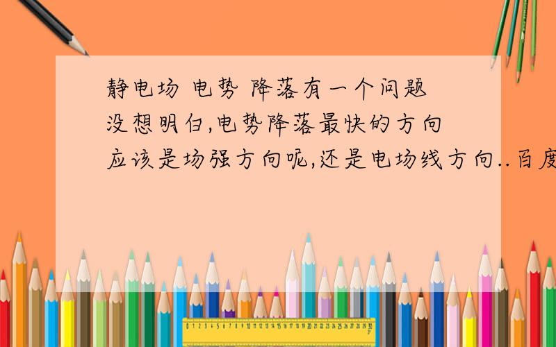 静电场 电势 降落有一个问题没想明白,电势降落最快的方向应该是场强方向呢,还是电场线方向..百度了之后,也没搞明白,有的说是电场线方向,有的说是场强方向,麻烦高手分析下..自己也一知