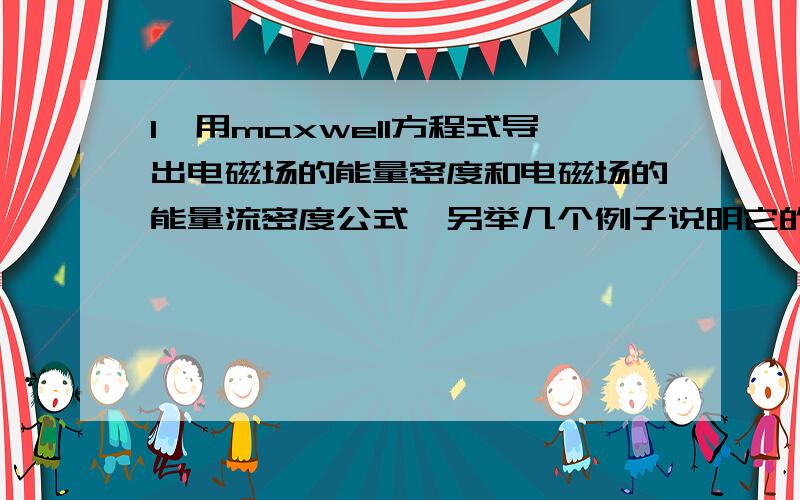 1,用maxwell方程式导出电磁场的能量密度和电磁场的能量流密度公式,另举几个例子说明它的意义,要有原因2已知电流密度和电荷密度时,解maxwell方程式,说明标量电势能和矢量电势能是如何表现