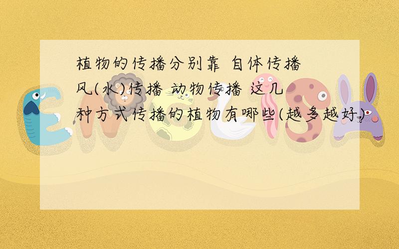 植物的传播分别靠 自体传播 风(水)传播 动物传播 这几种方式传播的植物有哪些(越多越好)