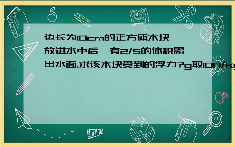 边长为10cm的正方体木块,放进水中后,有2/5的体积露出水面.求该木块受到的浮力?g取10N/kg求过层大神们