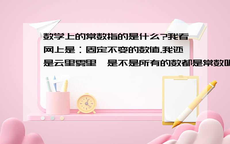 数学上的常数指的是什么?我看网上是：固定不变的数值.我还是云里雾里,是不是所有的数都是常数呢?所有分数、小数?给我来个明确的解释哈、我做一个不等式组、他说a为常数、是不是求出