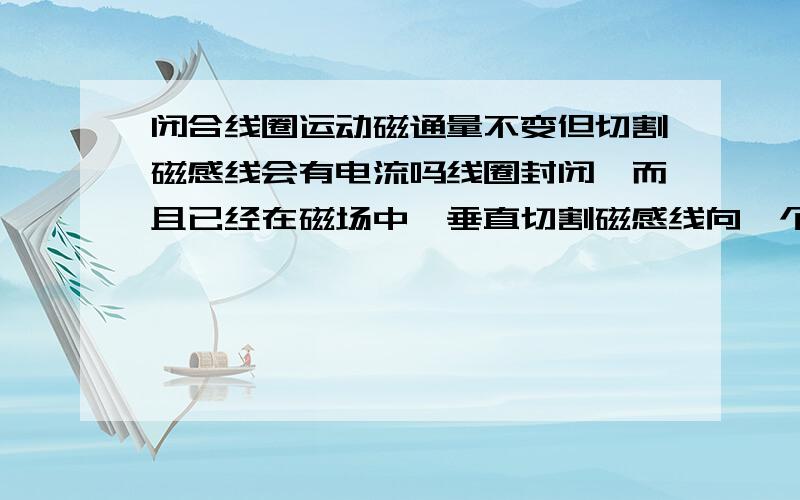 闭合线圈运动磁通量不变但切割磁感线会有电流吗线圈封闭,而且已经在磁场中,垂直切割磁感线向一个方向运动,那么线圈里会有感应电流吗?要区分匀速和变速吗?为什么没有（有）？原因。