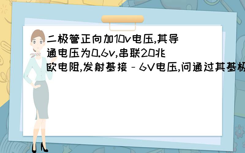 二极管正向加10v电压,其导通电压为0.6v,串联20兆欧电阻,发射基接﹣6V电压,问通过其基极电流为多少?