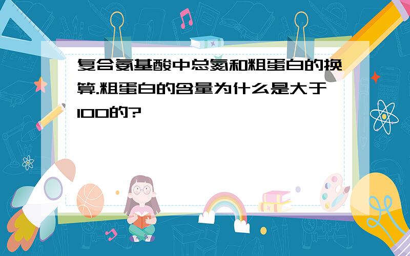 复合氨基酸中总氮和粗蛋白的换算.粗蛋白的含量为什么是大于100的?