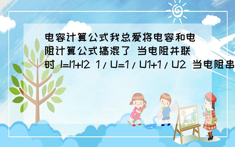 电容计算公式我总爱将电容和电阻计算公式搞混了 当电阻并联时 I=I1+I2 1/U=1/U1+1/U2 当电阻串联时 I=I1=I2 U=U1+U2 那么电容呢 麻烦写个公式一楼答案不错 但是我要完整的啊 请问：当电容并联时