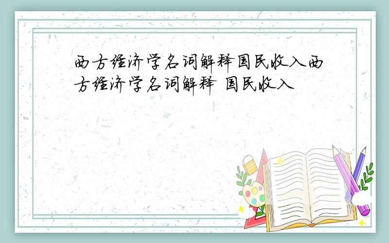 西方经济学名词解释国民收入西方经济学名词解释 国民收入