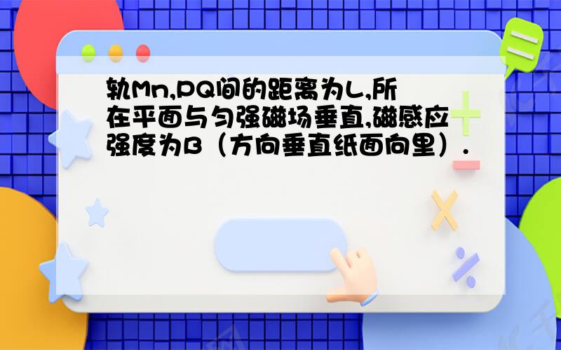 轨Mn,PQ间的距离为L,所在平面与匀强磁场垂直,磁感应强度为B（方向垂直纸面向里）.