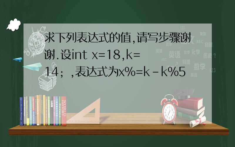 求下列表达式的值,请写步骤谢谢.设int x=18,k=14；,表达式为x%=k-k%5