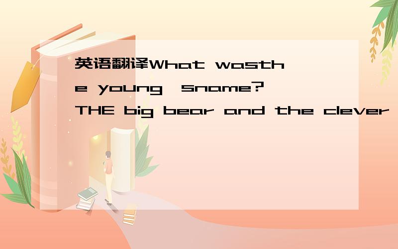 英语翻译What wasthe young'sname?THE big bear and the clever fox had once bought a firkin of butter together; they were to have it at Christmas-tide,and hid it till then under a thick spruce bush.After that they went a little way off and lay down