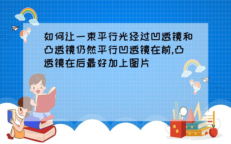 如何让一束平行光经过凹透镜和凸透镜仍然平行凹透镜在前,凸透镜在后最好加上图片