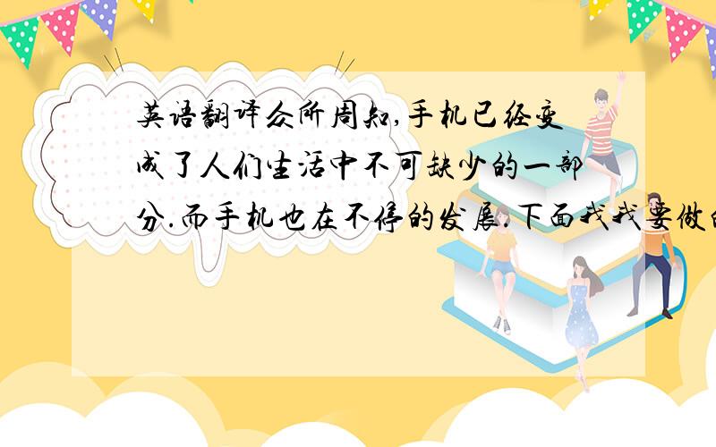 英语翻译众所周知,手机已经变成了人们生活中不可缺少的一部分.而手机也在不停的发展.下面我我要做的演讲就是关于手机的变化.在最近的几年,越来越多的人拥有了手机,手机也有了巨大的