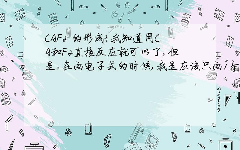 CAF2 的形成?我知道用CA和F2直接反应就可以了,但是,在画电子式的时候,我是应该只画1个CA 2个F标明电子转移呢?还是先画出整个F2 在让其与CA结合呢?如果是后者,那么用氢气和氮气制氨气的电子