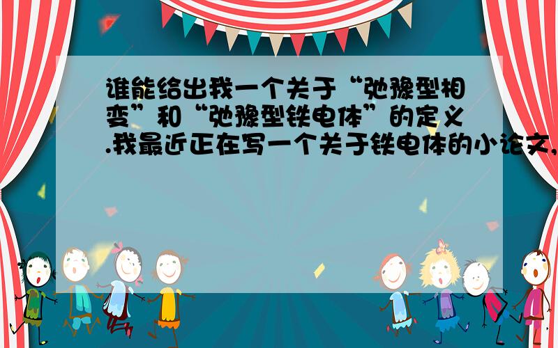 谁能给出我一个关于“弛豫型相变”和“弛豫型铁电体”的定义.我最近正在写一个关于铁电体的小论文,苦于找不到合适的定义.您可以给出描述性的定义,也可以是其他形式的定义.要求：语