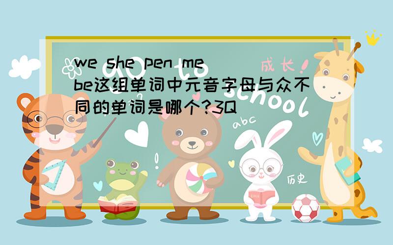 we she pen me be这组单词中元音字母与众不同的单词是哪个?3Q