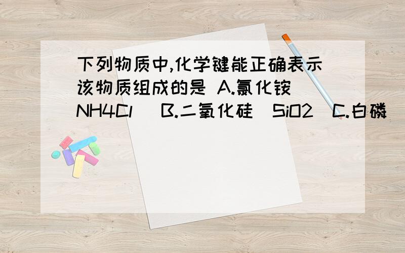 下列物质中,化学键能正确表示该物质组成的是 A.氯化铵(NH4Cl) B.二氧化硅(SiO2)C.白磷(P4) D.硫酸钠(Na2SO4)