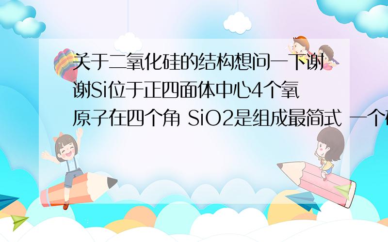 关于二氧化硅的结构想问一下谢谢Si位于正四面体中心4个氧原子在四个角 SiO2是组成最简式 一个硅在四面体中心4个氧在角上 这最简式为啥是SiO2 不应该是SiO4么?