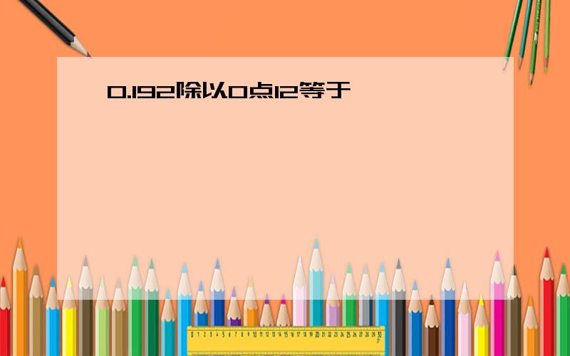 0.192除以0点12等于