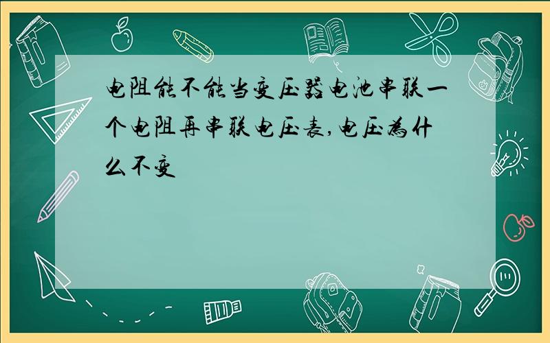 电阻能不能当变压器电池串联一个电阻再串联电压表,电压为什么不变