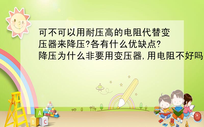 可不可以用耐压高的电阻代替变压器来降压?各有什么优缺点?降压为什么非要用变压器,用电阻不好吗?