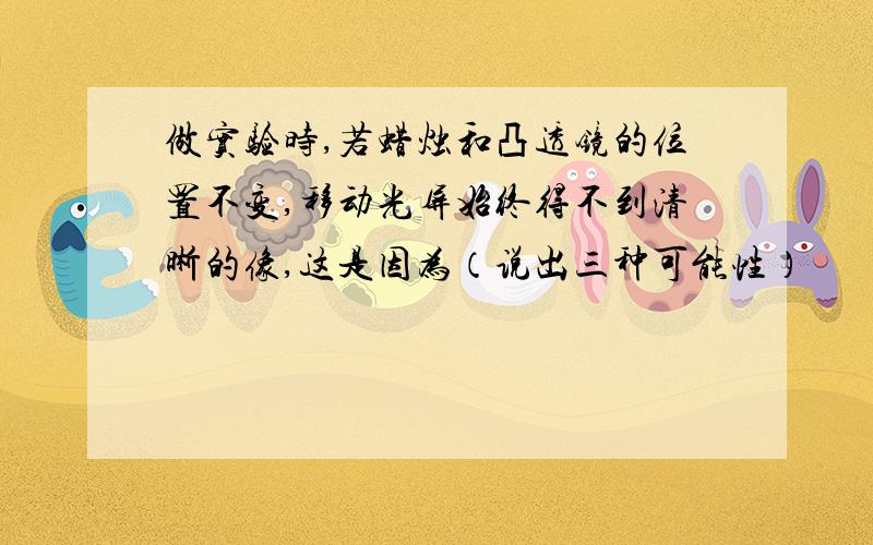 做实验时,若蜡烛和凸透镜的位置不变,移动光屏始终得不到清晰的像,这是因为（说出三种可能性）