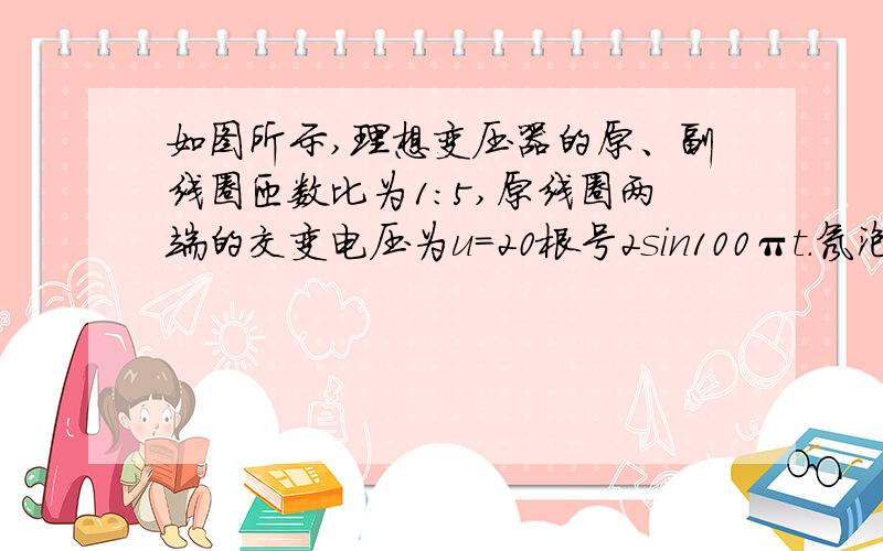 如图所示,理想变压器的原、副线圈匝数比为1:5,原线圈两端的交变电压为u=20根号2sin100πt.氖泡在两端