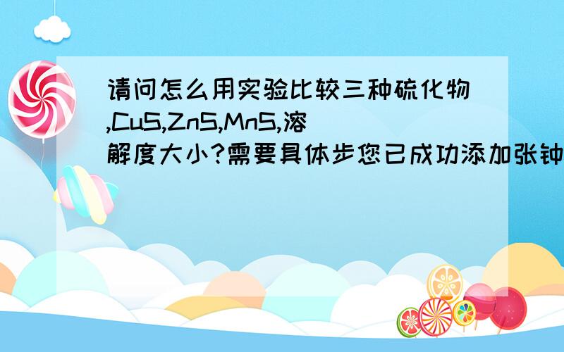 请问怎么用实验比较三种硫化物,CuS,ZnS,MnS,溶解度大小?需要具体步您已成功添加张钟予(13782584309)为好友,可以接收对方的飞信消息.回复本短信可直接与对方聊天.