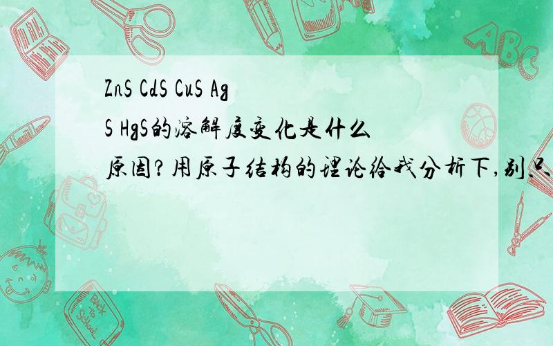 ZnS CdS CuS AgS HgS的溶解度变化是什么原因?用原子结构的理论给我分析下,别只说物质本身性质.还有实验时离心分离使沉淀与溶液分离,之后往沉淀加酸溶解硫化物,离心分离是不是为了使酸浓度