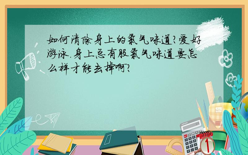 如何清除身上的氯气味道?爱好游泳.身上总有股氯气味道要怎么样才能去掉啊?