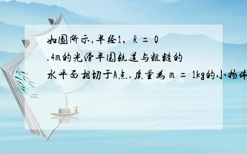 如图所示,半径1、R = 0.4m的光滑半圆轨道与粗糙的水平面相切于A点,质量为 m = 1kg的小物体（可视为质点）在水平拉力F的作用下,从C点运动到A点,物体从A点进入半圆轨道的同时撤去外力F,物体沿