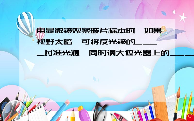 用显微镜观察玻片标本时,如果视野太暗,可将反光镜的____对准光源,同时调大遮光器上的______________用消毒牙签在口腔内壁刮去上皮细胞前，先用开水涮口，其目的是_________