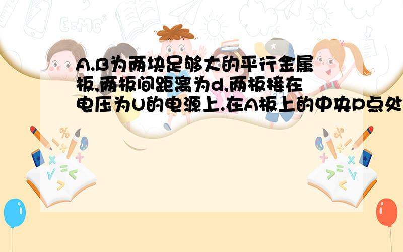 A.B为两块足够大的平行金属板,两板间距离为d,两板接在电压为U的电源上.在A板上的中央P点处放置一个电子放射源,可以向各个方向释放电子.设电子的质量为m,电荷量为e,射出的初速度为v,求点