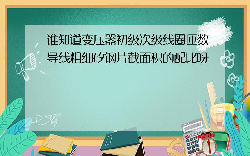 谁知道变压器初级次级线圈匝数导线粗细矽钢片截面积的配比呀