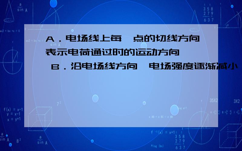 A．电场线上每一点的切线方向表示电荷通过时的运动方向   B．沿电场线方向,电场强度逐渐减小（解释各项．关于电场线,下列说法中正确的有  A．电场线上每一点的切线方向表示电荷通过时