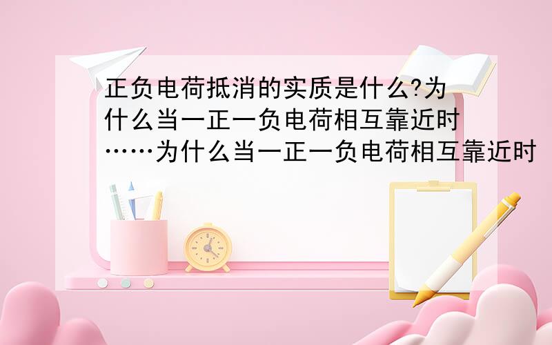 正负电荷抵消的实质是什么?为什么当一正一负电荷相互靠近时……为什么当一正一负电荷相互靠近时（即抵消）,再有一个电荷过来就不会受到前两个电荷的作用?而前两个电荷之间距离较大