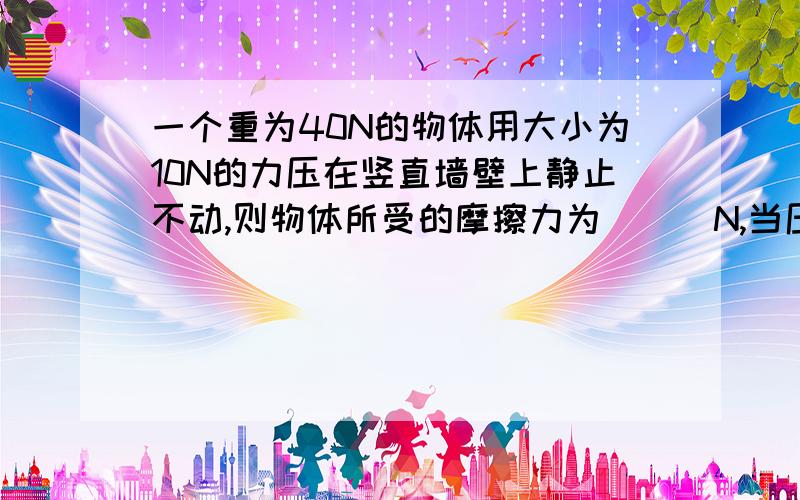 一个重为40N的物体用大小为10N的力压在竖直墙壁上静止不动,则物体所受的摩擦力为___N,当压力增大为20N时,摩擦里为___N.(请说明一下为什么)