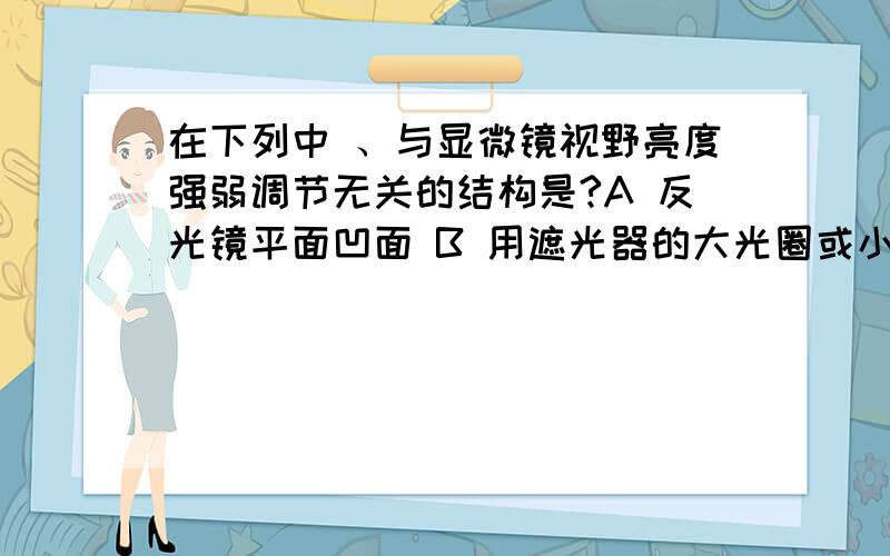 在下列中 、与显微镜视野亮度强弱调节无关的结构是?A 反光镜平面凹面 B 用遮光器的大光圈或小光在下列中 、与显微镜视野亮度强弱调节无关的结构是?A 反光镜平面凹面 B 用遮光器的大光