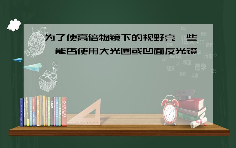 为了使高倍物镜下的视野亮一些,能否使用大光圈或凹面反光镜