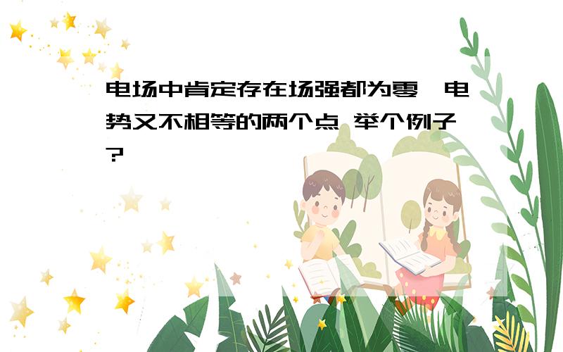 电场中肯定存在场强都为零、电势又不相等的两个点 举个例子?