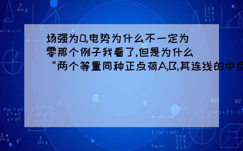 场强为0,电势为什么不一定为零那个例子我看了,但是为什么“两个等量同种正点荷A,B,其连线的中点（我们设为C）C点的电场强度为0,（利用电场矢量叠加）,而C点的电势则为最大,我们假设离